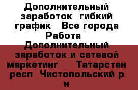 Дополнительный заработок, гибкий график - Все города Работа » Дополнительный заработок и сетевой маркетинг   . Татарстан респ.,Чистопольский р-н
